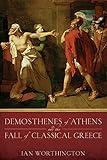 Demosthenes of Athens and the Fall of Classical Greece