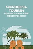 Micronesia Tourism: Travel Guide to Home of Tropical and Subtropical Islands: Micronesia Travel Guide