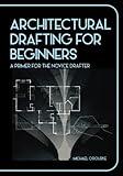 Architectural Drafting For Beginners: A Primer For The Novice Drafter