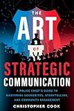 The Art Of Strategic Communication: A Police Chief's Guide To Mastering Soundbites, Storytelling, And Community Engagement