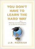 You Don't Have to Learn the Hard Way: Making It in the Real World: A Guide for Graduates