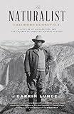 The Naturalist: Theodore Roosevelt, A Lifetime of Exploration, and the Triumph of American Natural History