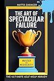 The Art of Spectacular Failure: Hilarious Guide for Grown-Ups Tired of Winning and Ready to Laugh at Life’s Chaos