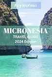 Micronesia Travel Guide 2024 Edition: Discovering Micronesia: Unraveling the Treasures of the Pacific Islands, From Pristine Reefs to Cultural ... it All (Roy McKean Travel Tour Resources)