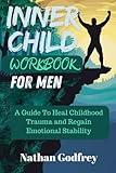 Inner Child Workbook For Men: A Guide To Heal Childhood Trauma And Regain Emotional Stability