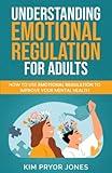 Understanding Emotional Regulation for Adults: How to Use Emotional Regulation to Improve Your Mental Health