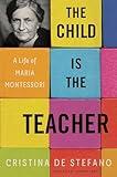 The Child Is the Teacher: A Life of Maria Montessori