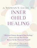 A Woman's Guide to Inner Child Healing: Overcome Trauma, Recognize Your Feelings, Learn to Let the Past Go, and Become the Best Version of Yourself