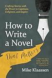 How to Write a Novel That Matters: Crafting Stories with the Power to Captivate, Enlighten, and Inspire