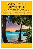 VANUATU TRAVEL GUIDE FOR BEGINNERS: The Updated Concise Guide for Planning a Trip to Vanuatu Including Top Destinations,Culture,Outdoor Adventures,Dining,Cuisine and Getting Around