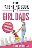 The Parenting Book for Girl Dads: Navigating Fatherhood: A Handbook for Raising Confident, Resilient, and Happy Daughters