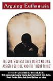 Arguing Euthanasia: The Controversy Over Mercy Killing, Assisted Suicide, And The "Right To Die"