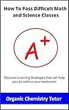 How To Pass Difficult Math and Science Classes: Discover Learning Strategies That Can Help You Do Well On Your Next Exam