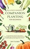 The Ultimate Handbook to Companion Planting for Beginners: A Comprehensive, Step-by-Step Guide to Successful Fruit, Vegetable and Herb Gardening for Self-Sufficiency and Organic Pest Control