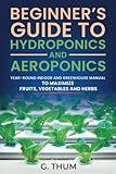 Beginner’s Guide to Hydroponics and Aeroponics: Year-round indoor and greenhouse manual to maximize fruits, vegetables and herbs