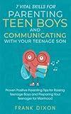 7 Vital Skills for Parenting Teen Boys and Communicating with Your Teenage Son: Proven Positive Parenting Tips for Raising Teenage Boys and Preparing ... Skills That Every Parent Needs To Learn)