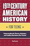 19th Century American History for Teens: Understanding the Themes, Ideologies, and Conflicts that Inform Our Present