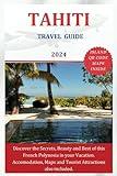 TAHITI TRAVEL GUIDE 2024: Discover the Secrets, Beauty and Best of this French Polynesia in your Vacation. Accommodations, Maps and Tourist Attractions also included (The Explorer's Discovery)