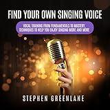 Find Your Own Singing Voice: Vocal Training from Fundamentals to Mastery, Techniques to Help You Enjoy Singing More and More