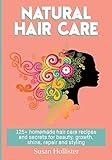 Natural Hair Care: 125+ Homemade Hair Care Recipes And Secrets For Beauty, Growth, Shine, Repair and Styling (Easy to Make All Natural Hair Care ... You Fuller More Beautiful and Stronger Hair)