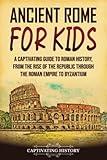 Ancient Rome for Kids: A Captivating Guide to Roman History, from the Rise of the Republic through the Roman Empire to Byzantium (History for Children)