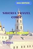 SIBERIA TRAVEL GUIDE 2024: Discover Untold Wonders, Embrace Unforgettable Adventures in the Heart of Russia's Wilderness (THE ULTIMATE TRAVELER'S GUIDE)