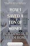 How I Saved a Ton of Money Building Our Dream Home: Tips and Secrets to Drastically Lower the Cost of Your Build