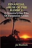 FINANCIAL ABUSE OF THE ELDERLY; A Detective's Case Files Of Exploitation Crimes