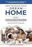 How To Build Your Dream Home: A Step-By-Step Guide to Being Your Own General Contractor, While Saving Up To $50,000, Book 1 Of The 10 Step Guide to Constructing Your Dream Home In Just 26 Weeks