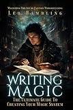 Writing Magic: The Ultimate Guide To Creating Your Magic System (Mastering The Art of Fantasy Worldbuilding)