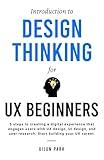 Introduction to Design Thinking for UX Beginners: 5 Steps to Creating a Digital Experience That Engages Users with UX Design, UI Design, and User Research. Start Building Your UX Career