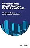 Understanding Google Analytics For Business Growth: The Essential Guide To Google Analytics For Businesses (360 Degree Marketing For Business Growth)