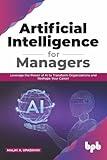 Artificial Intelligence for Managers: Leverage the Power of AI to Transform Organizations & Reshape Your Career (English Edition)