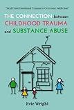 The Connection Between Childhood Trauma and Substance Abuse: Heal from the Emotions to Overcome the Addiction