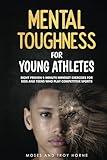 Mental Toughness For Young Athletes: Eight Proven 5-Minute Mindset Exercises For Kids And Teens Who Play Competitive Sports