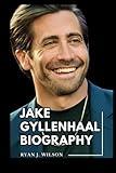 JAKE GYLLENHAAL BIOGRAPHY: Exploring The Life, Enduring Legacy And Unveiling The Truth Behind The Acting Career, Stage Performance, Awards and ... (Biography of Rich and Famous people)