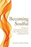 Becoming Soulful: Six Keys for Profound Transformation in Your Therapy, Coaching, or Healing Practice