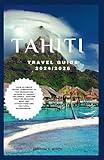 TAHITI TRAVEL GUIDE 2024/2025: Your Ultimate Travel Companion to the Enchanting Islands of French Polynesia - Explore Pristine Beaches, Must see Attractions and Cultural Experiences.