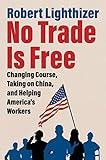 No Trade Is Free: Changing Course, Taking on China, and Helping America's Workers