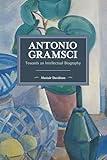 Antonio Gramsci: Towards an Intellectual Biography (Historical Materialism)