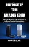 HOW TO SET UP YOUR AMAZON ECHO: A Complete Beginners To Pro Guide On How To Setup an Amazon Echo In 5 Minutes.