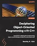 Deciphering Object-Oriented Programming with C++: A practical, in-depth guide to implementing object-oriented design principles to create robust code