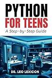 Python for Teens: A Step By Step Guide: Learn Python Programming with Practical Examples and Fun Coding Projects, for Beginner to Intermediate Levels