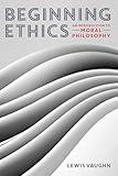 Beginning Ethics: An Introduction to Moral Philosophy