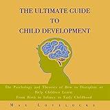 The Ultimate Guide to Child Development: The Psychology and Theories of How to Discipline or Help Children Learn: From Birth to Infancy to Early Childhood