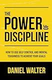 The Power of Discipline: How to Use Self Control and Mental Toughness to Achieve Your Goals