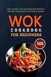 WOK COOKBOOK FOR BEGINNERS: 500+ Classic and Quick Recipes with Essential Ingredients for Wok Cooking