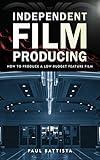 Independent Film Producing: How to Produce a Low-Budget Feature Film