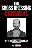 The Crossdressing Cannibal: Life of Serial Killer Hadden Clark (Serial Killer True Crime Books)