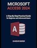 MICROSOFT ACCESS 2024: A Step-by-step Practical Guide for Beginner and Advanced Users